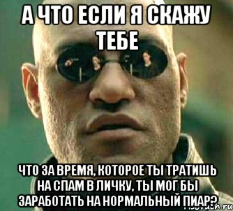 а что если я скажу тебе что за время, которое ты тратишь на спам в личку, ты мог бы заработать на нормальный пиар?, Мем  а что если я скажу тебе