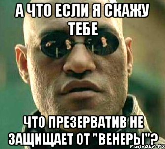 А что если я скажу тебе что презерватив не защищает от "венеры"?, Мем  а что если я скажу тебе