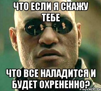 что если я скажу тебе что все наладится и будет охрененно?, Мем  а что если я скажу тебе