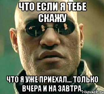 что если я тебе скажу что я уже приехал... только вчера и на завтра., Мем  а что если я скажу тебе