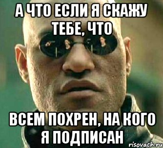 А что если я скажу тебе, что всем похрен, на кого я подписан, Мем  а что если я скажу тебе