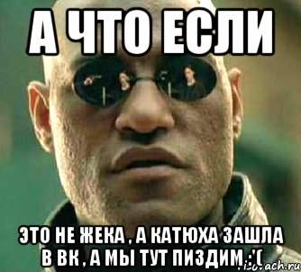 а что если это не жека , а катюха зашла в вк , а мы тут пиздим :'(, Мем  а что если я скажу тебе