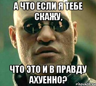 А что если я тебе скажу, что это и в правду ахуенно?, Мем  а что если я скажу тебе