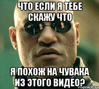 что если я тебе скажу что я похож на чувака из этого видео?, Мем  а что если я скажу тебе