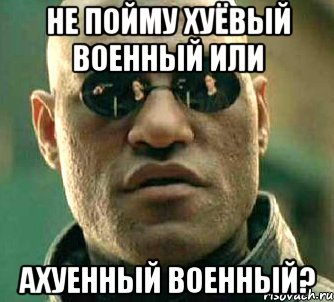 Не пойму хуёвый военный или ахуенный военный?, Мем  а что если я скажу тебе