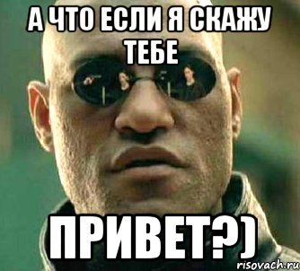 А что если я скажу тебе Привет?)