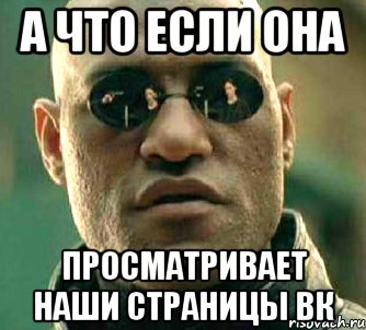 а что если она просматривает наши страницы вк, Мем  а что если я скажу тебе