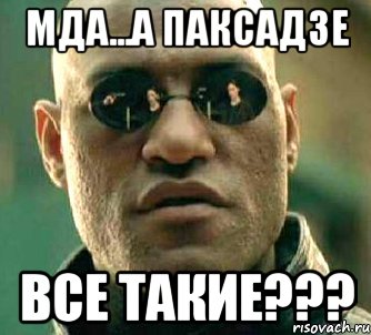 мда...а паксадзе все такие???, Мем  а что если я скажу тебе