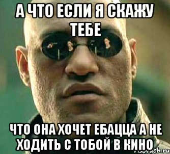 А ЧТО ЕСЛИ Я СКАЖУ ТЕБЕ ЧТО ОНА ХОЧЕТ ЕБАЦЦА А НЕ ХОДИТЬ С ТОБОЙ В КИНО, Мем  а что если я скажу тебе