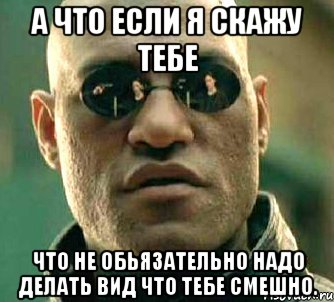 А что если я скажу тебе что не обьязательно надо делать вид что тебе смешно., Мем  а что если я скажу тебе
