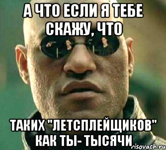 А что если я тебе скажу, что таких "летсплейщиков" как ты- тысячи, Мем  а что если я скажу тебе
