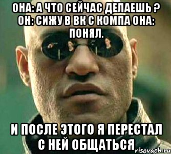 Она: А что сейчас делаешь ? Он: сижу в вк с компа Она: Понял. И после этого я перестал с ней общаться, Мем  а что если я скажу тебе