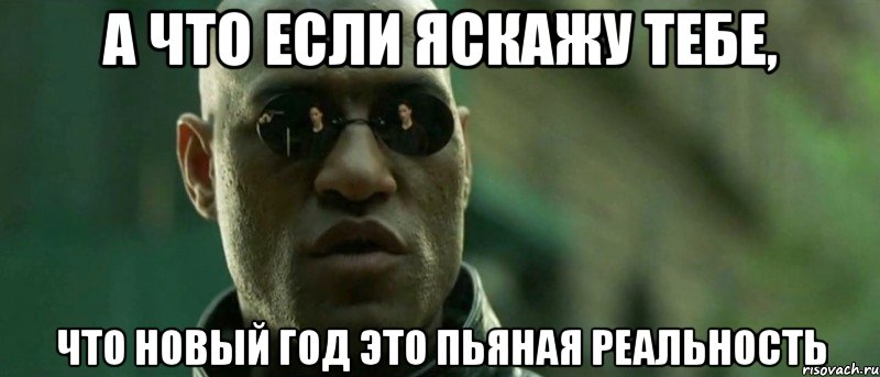 А ЧТО ЕСЛИ ЯСКАЖУ ТЕБЕ, что Новый Год это пьяная реальность, Мем А что если я скажу тебе