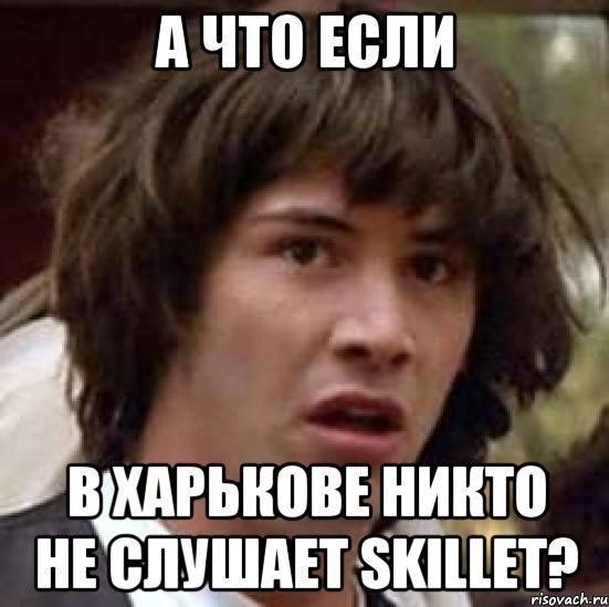 А что если в Харькове никто не слушает Skillet?, Мем А что если (Киану Ривз)