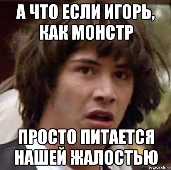 А что если Игорь, как монстр просто питается нашей жалостью, Мем А что если (Киану Ривз)