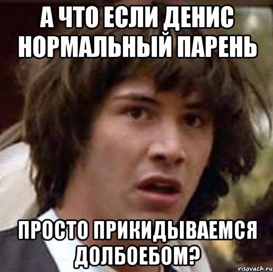 А что если Денис нормальный парень Просто прикидываемся долбоебом?, Мем А что если (Киану Ривз)