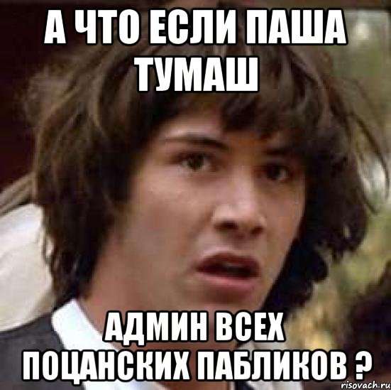 а что если Паша Тумаш админ всех поцанских пабликов ?, Мем А что если (Киану Ривз)