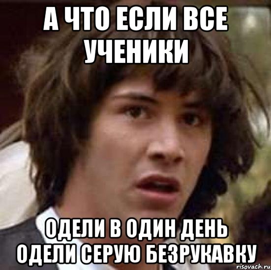 А что если все ученики одели в один день одели серую безрукавку, Мем А что если (Киану Ривз)