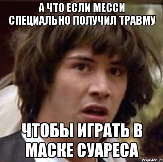 А что если Месси специально получил травму чтобы играть в маске суареса, Мем А что если (Киану Ривз)