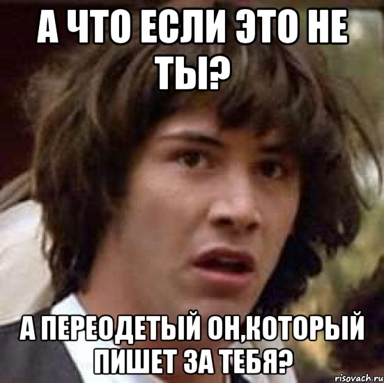 А что если это не ты? А переодетый он,который пишет за тебя?, Мем А что если (Киану Ривз)