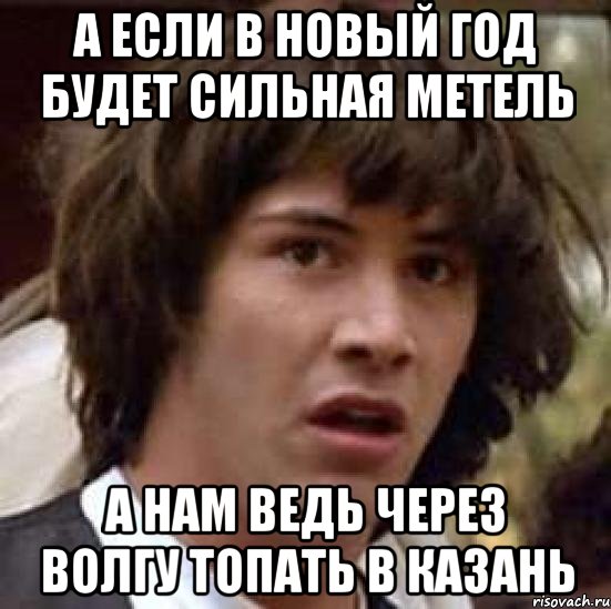 А если в новый год будет сильная метель А нам ведь через волгу топать в Казань, Мем А что если (Киану Ривз)