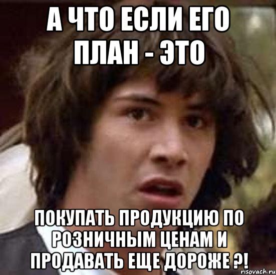 А что если его план - это покупать продукцию по розничным ценам и продавать еще дороже ?!, Мем А что если (Киану Ривз)