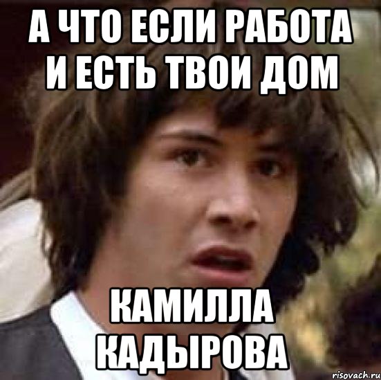 А что если работа и есть твои дом Камилла Кадырова, Мем А что если (Киану Ривз)