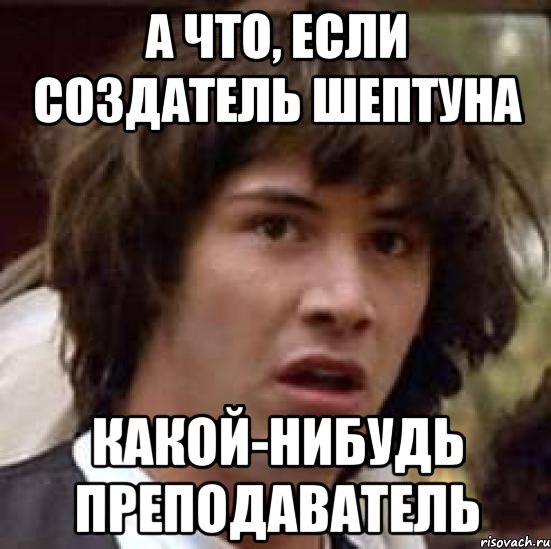 А ЧТО, ЕСЛИ СОЗДАТЕЛЬ ШЕПТУНА КАКОЙ-НИБУДЬ ПРЕПОДАВАТЕЛЬ, Мем А что если (Киану Ривз)