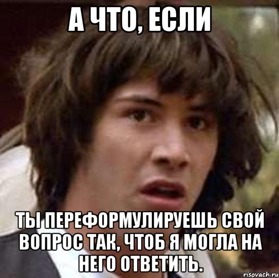 А ЧТО, ЕСЛИ ТЫ ПЕРЕФОРМУЛИРУЕШЬ СВОЙ ВОПРОС ТАК, ЧТОБ Я МОГЛА НА НЕГО ОТВЕТИТЬ., Мем А что если (Киану Ривз)