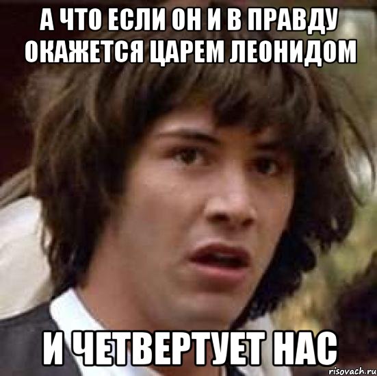 а что если он и в правду окажется Царем Леонидом И четвертует нас, Мем А что если (Киану Ривз)