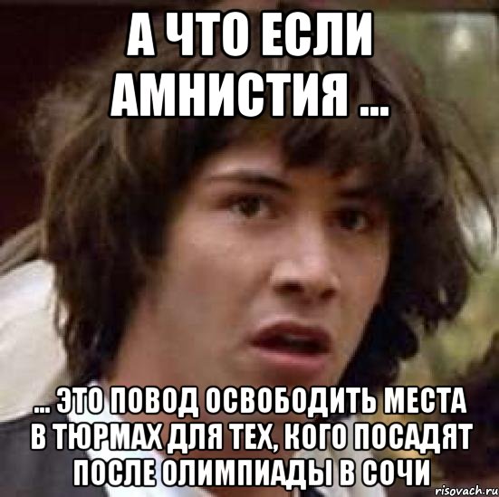 А что если амнистия ... ... это повод освободить места в тюрмах для тех, кого посадят после олимпиады в Сочи, Мем А что если (Киану Ривз)