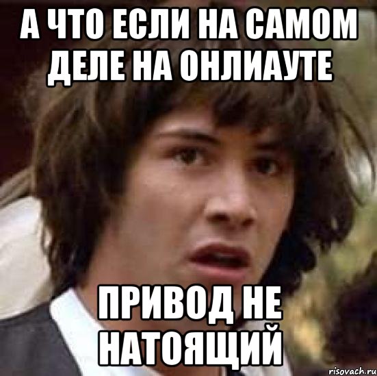 а что если на самом деле на онлиауте привод не натоящий, Мем А что если (Киану Ривз)