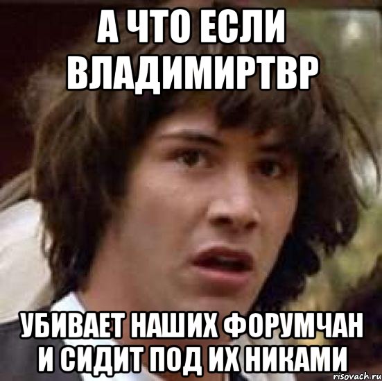 а что если ВладимирТВР убивает наших форумчан и сидит под их никами, Мем А что если (Киану Ривз)