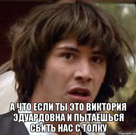  А что если ты это Виктория эдуардовна и пытаешься сбить нас с толку, Мем А что если (Киану Ривз)