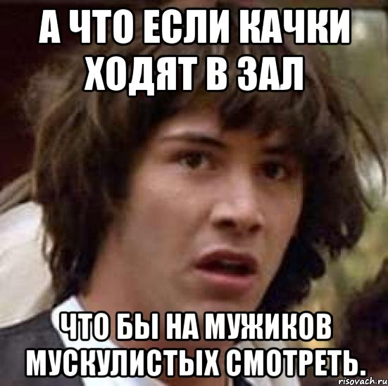 а что если качки ходят в зал что бы на мужиков мускулистых смотреть., Мем А что если (Киану Ривз)