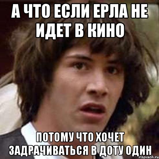 А что если Ерла не идет в кино Потому что хочет задрачиваться в доту один, Мем А что если (Киану Ривз)