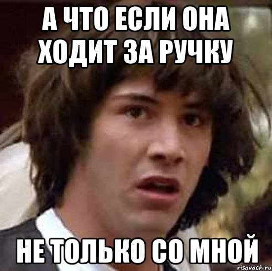 а что если она ходит за ручку не только со мной, Мем А что если (Киану Ривз)