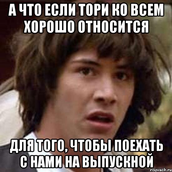 А что если Тори ко всем хорошо относится Для того, чтобы поехать с нами на выпускной, Мем А что если (Киану Ривз)