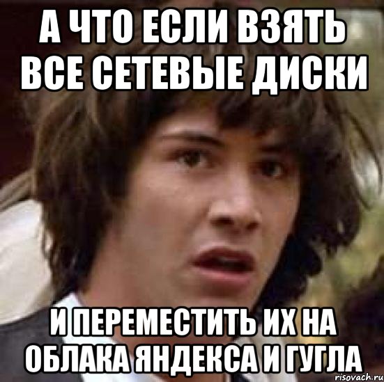 А что если взять все сетевые диски и переместить их на облака яндекса и гугла, Мем А что если (Киану Ривз)