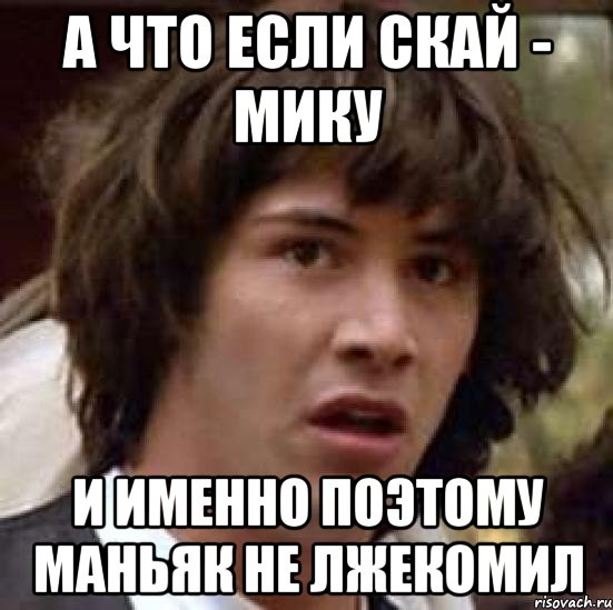 А что если Скай - Мику и именно поэтому маньяк не лжекомил, Мем А что если (Киану Ривз)