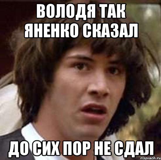 Володя так Яненко сказал до сих пор не сдал, Мем А что если (Киану Ривз)