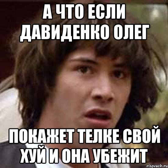 А ЧТО ЕСЛИ ДАВИДЕНКО ОЛЕГ ПОКАЖЕТ ТЕЛКЕ СВОЙ ХУЙ И ОНА УБЕЖИТ, Мем А что если (Киану Ривз)