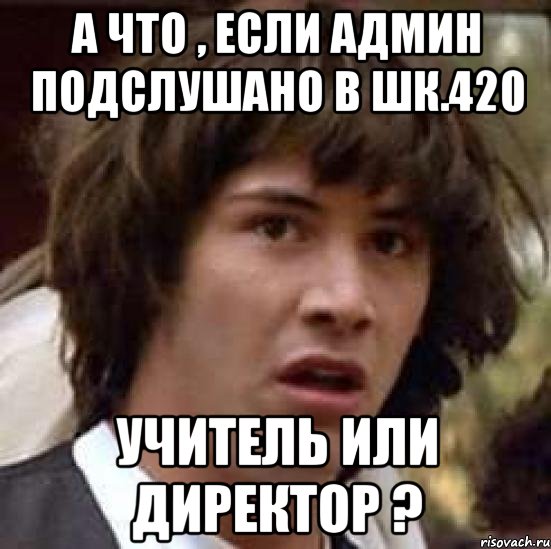 А что , если админ Подслушано в шк.420 Учитель или директор ?, Мем А что если (Киану Ривз)