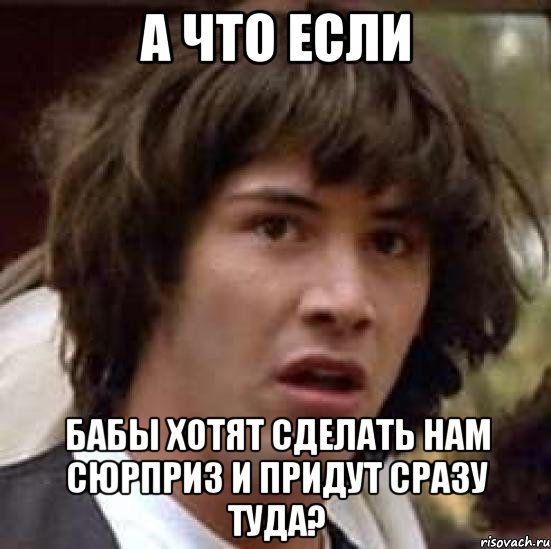 а что если бабы хотят сделать нам сюрприз и придут сразу туда?, Мем А что если (Киану Ривз)