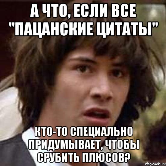 А что, если все "пацанские цитаты" кто-то специально придумывает, чтобы срубить плюсов?, Мем А что если (Киану Ривз)