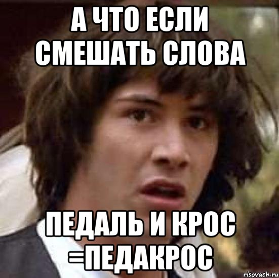 А что если смешать слова Педаль и крос =педакрос, Мем А что если (Киану Ривз)