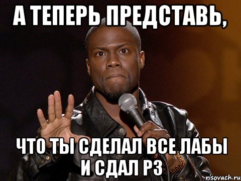 а теперь представь, что ты сделал все лабы и сдал рз, Мем  А теперь представь