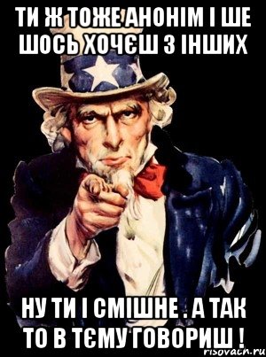 ТИ Ж ТОЖЕ АНОНІМ І ШЕ ШОСЬ ХОЧЄШ З ІНШИХ НУ ТИ І СМІШНЕ . А ТАК ТО В ТЄМУ ГОВОРИШ !, Мем а ты