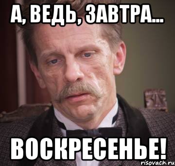 а, ведь, завтра... воскресенье!
