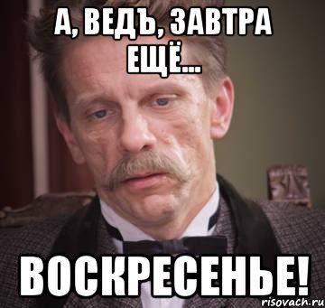 а, ведъ, завтра ещё... воскресенье!